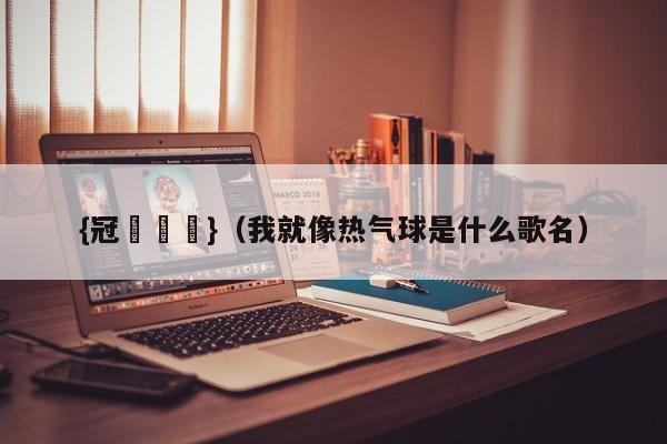 {冠軍娛樂}(我就像热气球是什么歌名)