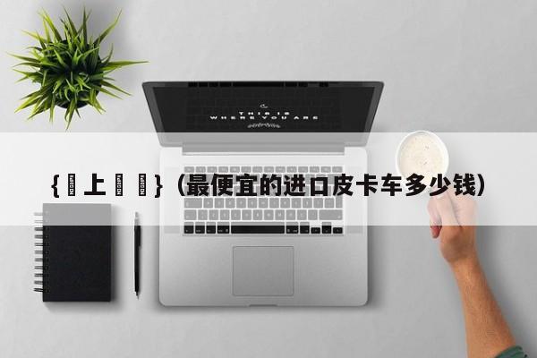 {線上娛樂}(最便宜的进口皮卡车多少钱)
