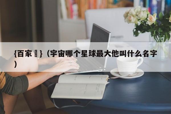 {百家樂}(宇宙哪个星球最大他叫什么名字)